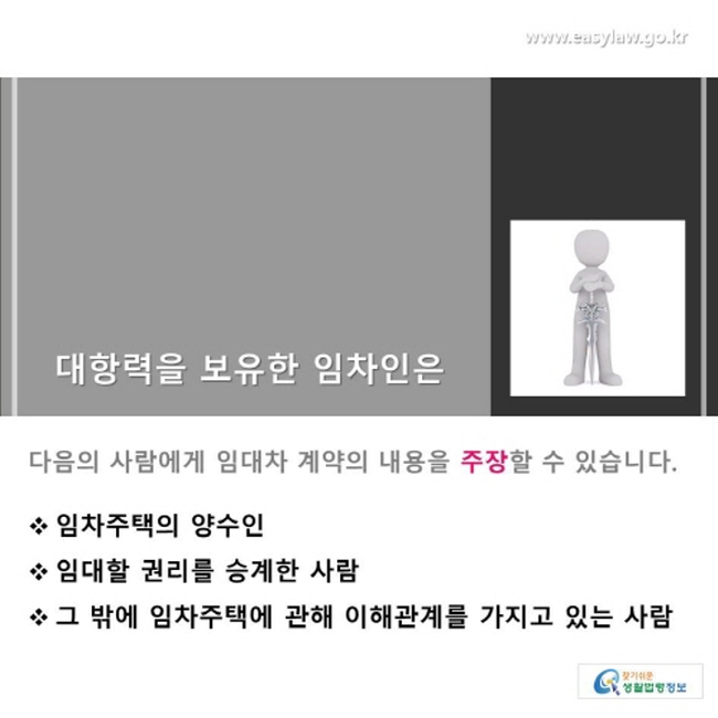 대항력을 보유한 임차인은 임차주택의 양수인, 임대할 권리를 승계한 사람, 그 밖에 임차주택에 관해 이해관계를 가지고 있는 사람에게 임대차 계약의 내용을 주장할 수 있습니다.